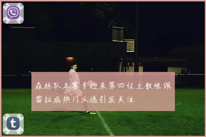森林队本赛季迎来第四位主教练佩雷拉成热门人选引发关注