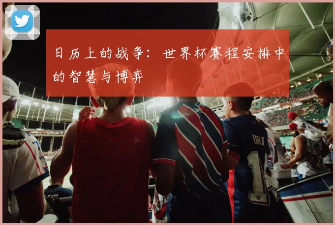 日历上的战争:世界杯赛程安排中的智慧与博弈
