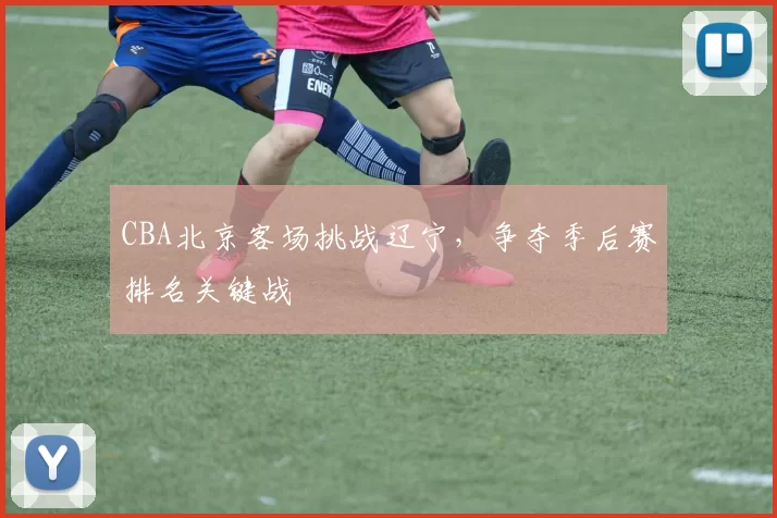 CBA北京客场挑战辽宁，争夺季后赛排名关键战