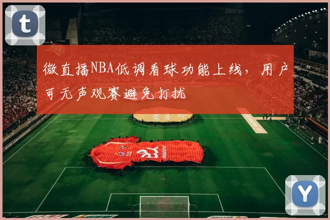 微直播NBA低调看球功能上线，用户可无声观赛避免打扰