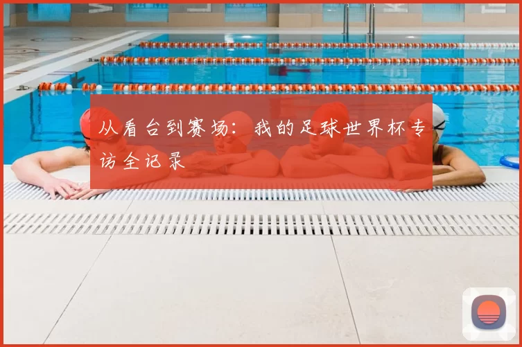 从看台到赛场:我的足球世界杯专访全记录